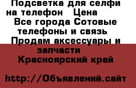 1 Подсветка для селфи на телефон › Цена ­ 990 - Все города Сотовые телефоны и связь » Продам аксессуары и запчасти   . Красноярский край